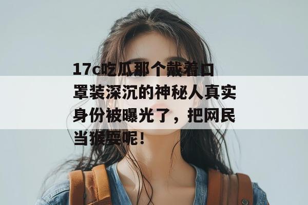 17c吃瓜那个戴着口罩装深沉的神秘人真实身份被曝光了，把网民当猴耍呢！