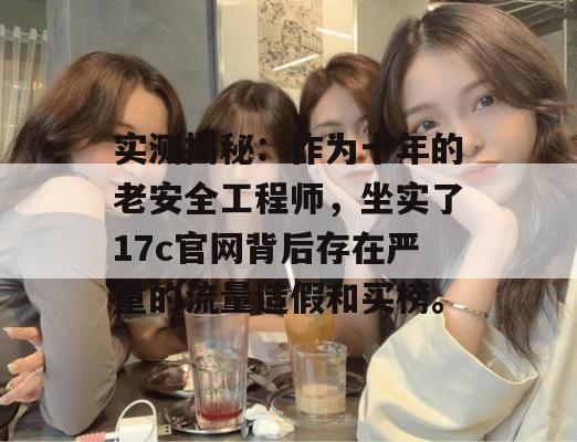 实测揭秘:作为十年的老安全工程师,坐实了17c官网背后存在严重的流量造假和买榜。