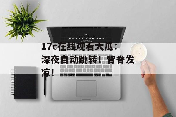 17c在线观看大瓜：深夜自动跳转！背脊发凉！
