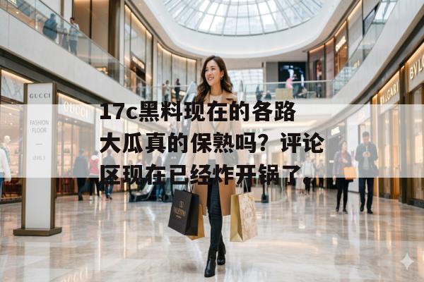 17c黑料现在的各路大瓜真的保熟吗？评论区现在已经炸开锅了。
