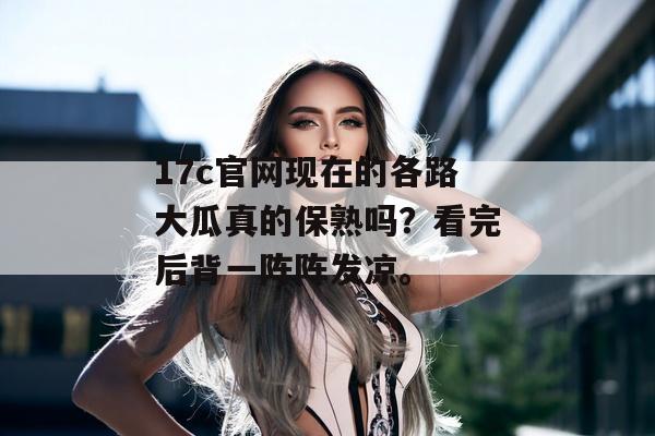 17c官网现在的各路大瓜真的保熟吗？看完后背一阵阵发凉。