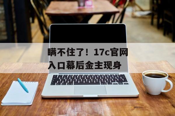 瞒不住了！17c官网入口幕后金主现身