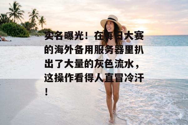 实名曝光!在每日大赛的海外备用服务器里扒出了大量的灰色流水,这操作看得人直冒冷汗!