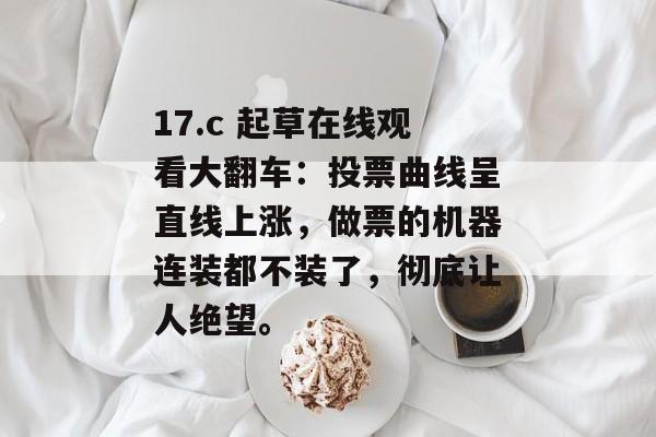 17.c 起草在线观看大翻车:投票曲线呈直线上涨,做票的机器连装都不装了,彻底让人绝望。
