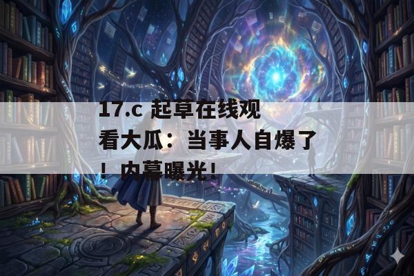 17.c 起草在线观看大瓜:当事人自爆了!内幕曝光!