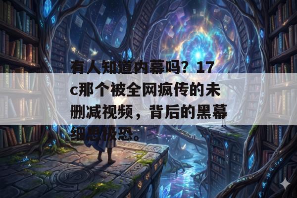有人知道内幕吗？17c那个被全网疯传的未删减视频，背后的黑幕细思极恐。