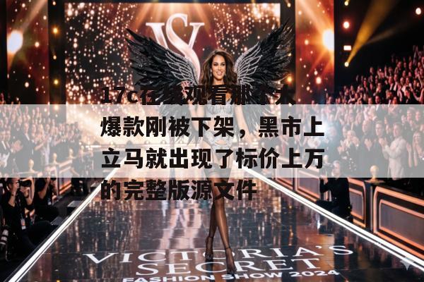 17c在线观看那个大爆款刚被下架,黑市上立马就出现了标价上万的完整版源文件