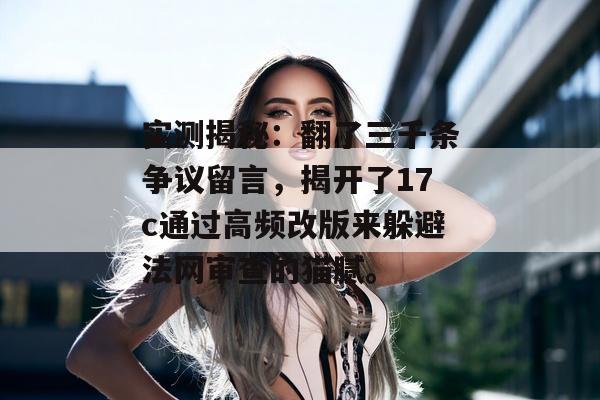 实测揭秘:翻了三千条争议留言,揭开了17c通过高频改版来躲避法网审查的猫腻。