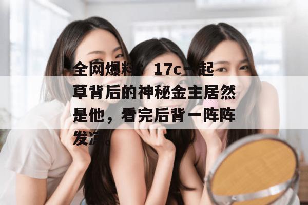 全网爆料:17c一起草背后的神秘金主居然是他,看完后背一阵阵发凉。