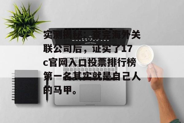 实测揭秘：查完海外关联公司后，证实了17c官网入口投票排行榜第一名其实就是自己人的马甲。